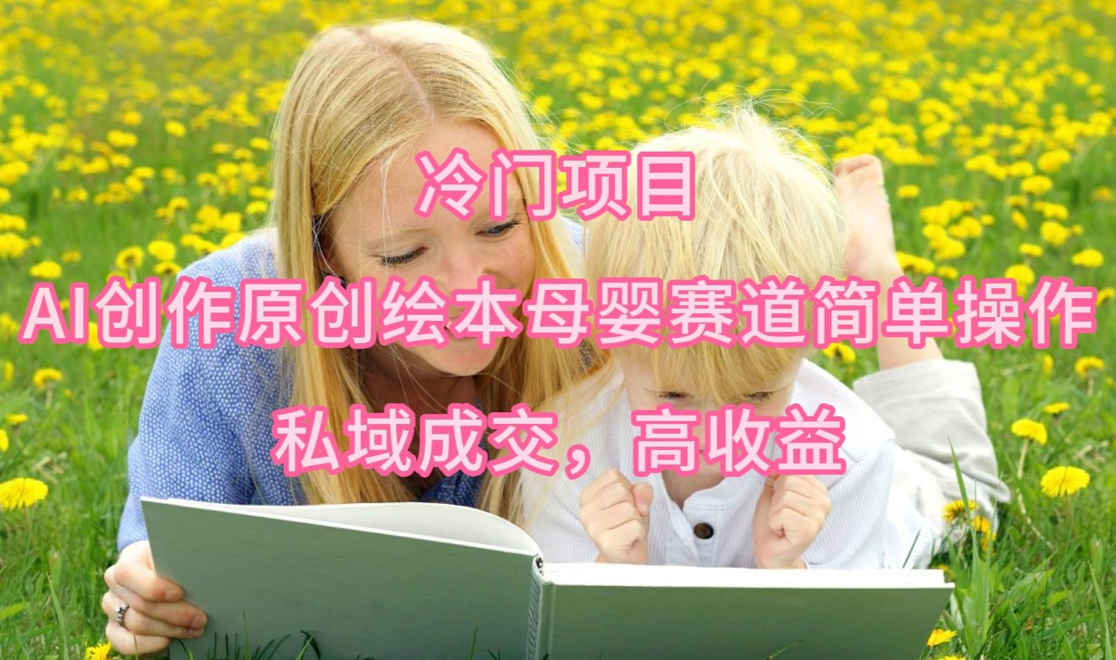 (9726期)冷门项目，AI创作原创绘本母婴赛道简单操作，私域成交，高收益-泡泡网赚