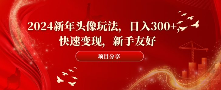 2024新年头像玩法，日入300+，快速变现，新手友好【揭秘】-泡泡网赚
