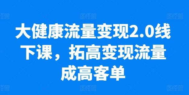 大健康流量变现2.0线下课，​拓高变现流量成高客单，业绩10倍增长，低粉高变现，只讲落地实操-泡泡网赚