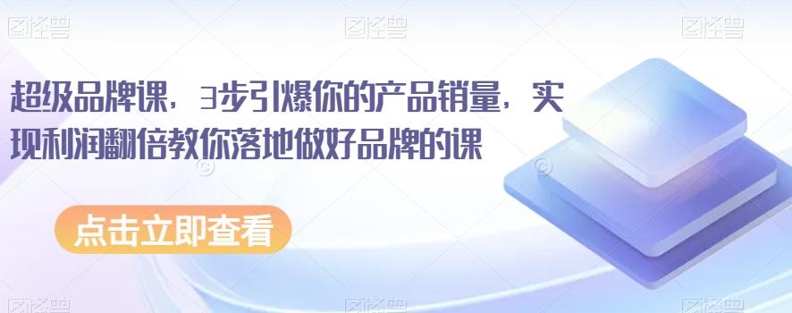 超级品牌课，3步引爆你的产品销量，实现利润翻倍教你落地做好品牌的课-泡泡网赚