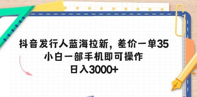 抖音发行人蓝海拉新，差价一单35，小白一部手机即可操作，日入3000+-泡泡网赚