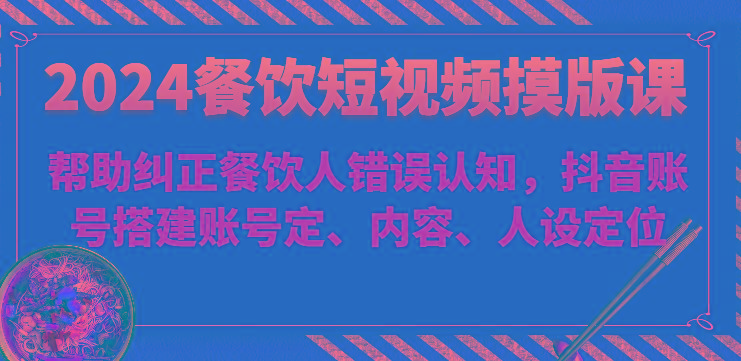 2024餐饮短视频摸版课-帮助纠正餐饮人错误认知，抖音账号搭建账号定、内容、人设定位-泡泡网赚