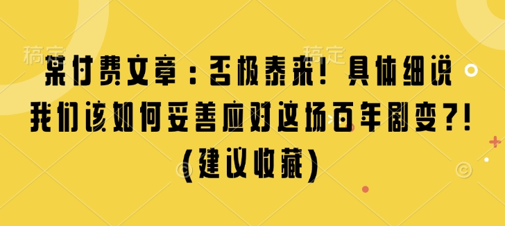 某付费文章：否极泰来! 具体细说 我们该如何妥善应对这场百年剧变!(建议收藏)-泡泡网赚
