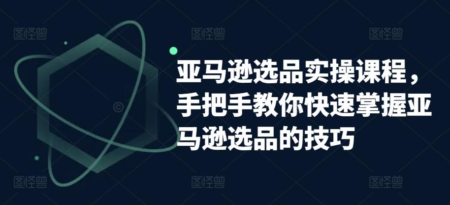 亚马逊选品实操课程，手把手教你快速掌握亚马逊选品的技巧-泡泡网赚