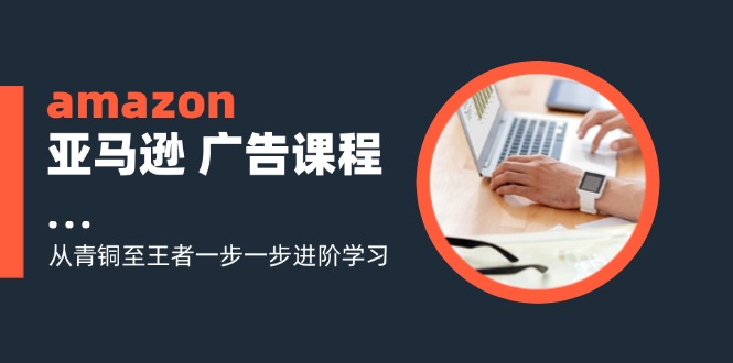 amazon亚马逊 广告课程：从青铜至王者一步一步进阶学习(16节-泡泡网赚