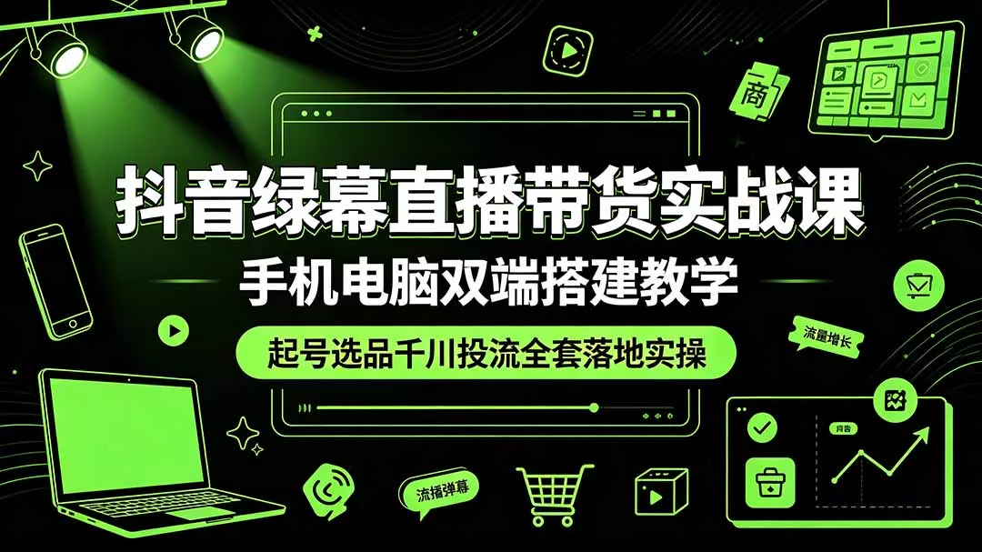 抖音绿幕直播带货实战课，手机电脑双端搭建教学，起号选品千川投流全套落地实操