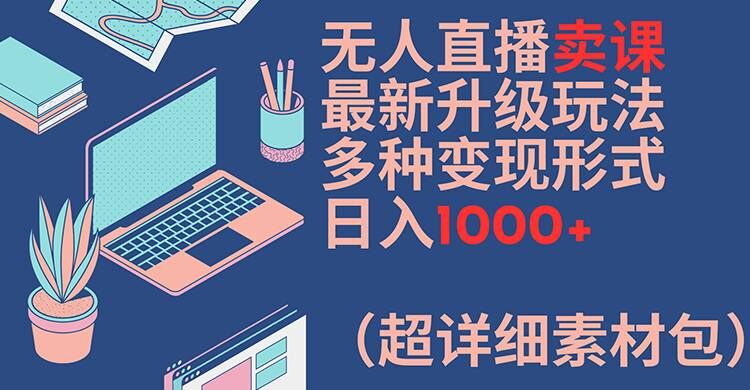 无人直播卖课最新升级玩法，多种变现形式，日入1000+(超详细素材包)【揭秘】-泡泡网赚