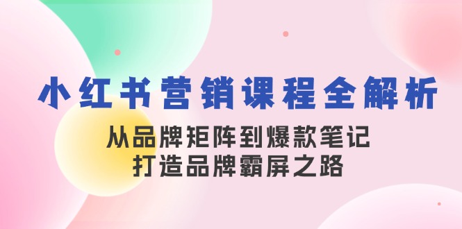 小红书营销课程全解析，从品牌矩阵到爆款笔记，打造品牌霸屏之路-泡泡网赚