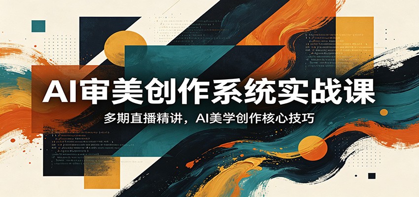 AI审美创作系统实战课，多期直播精讲，AI美学创作核心技巧-泡泡网赚