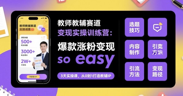 教师教辅赛道变现实操训练营，爆款涨粉变现so easy-泡泡网赚