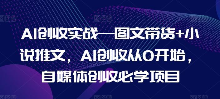 AI创收实战—图文带货+小说推文，AI创收从0开始，自媒体创收必学项目-泡泡网赚