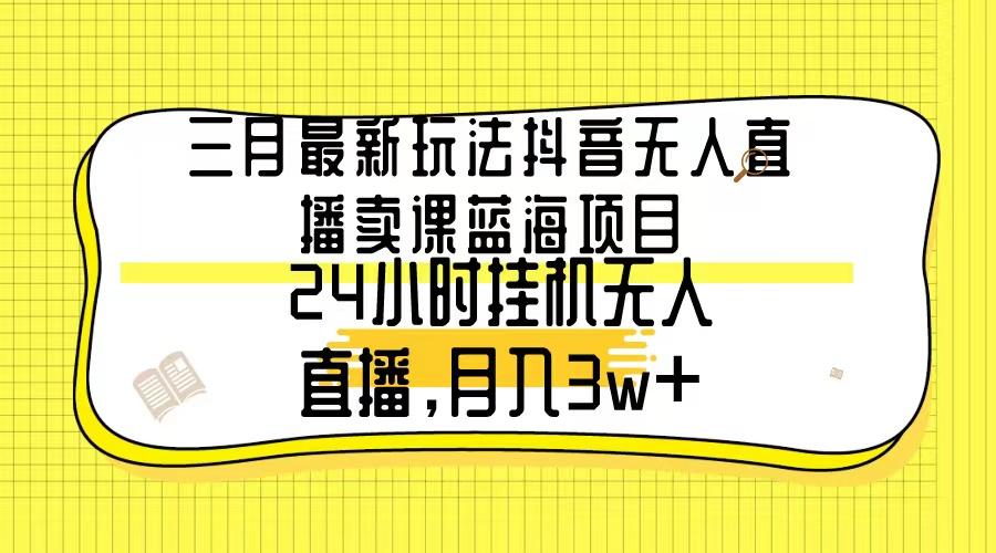 三月最新玩法抖音无人直播卖课蓝海项目，24小时无人直播，月入3w+-泡泡网赚