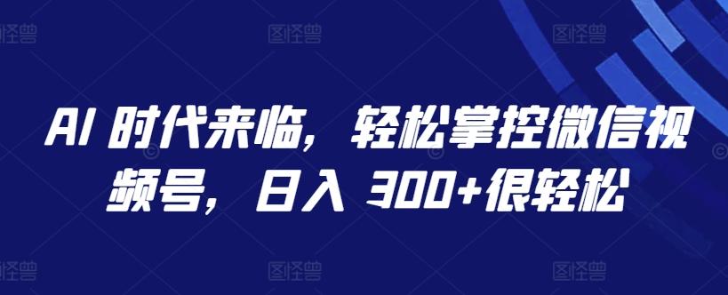 AI 时代来临，轻松掌控微信视频号，日入 300+很轻松【揭秘】-泡泡网赚