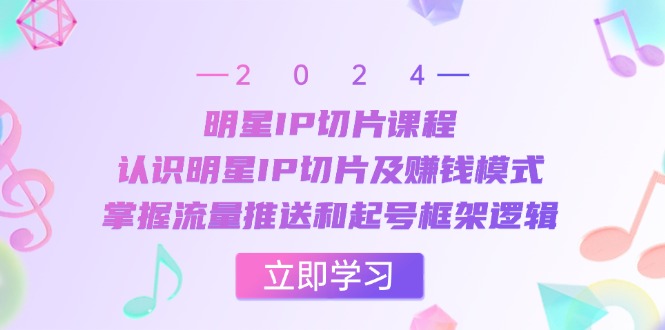 明星IP切片课程：认识明星IP切片及赚钱模式，掌握流量推送和起号框架逻辑-泡泡网赚