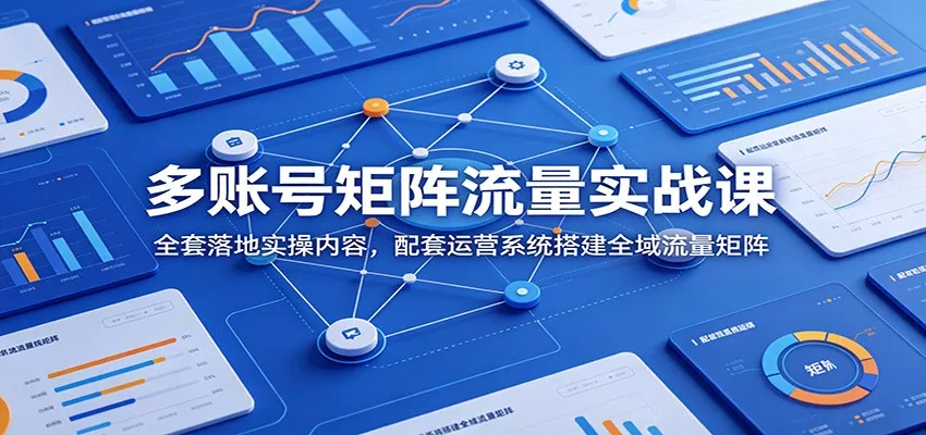 多账号矩阵流量实战课：全套落地实操内容，配套运营系统搭建全域流量矩阵-泡泡网赚