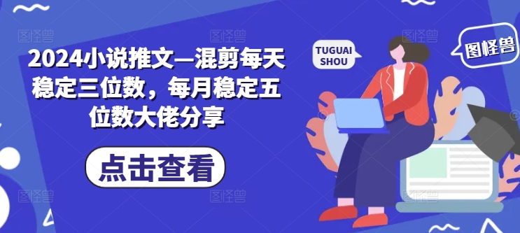 2024小说推文—混剪每天稳定三位数，每月稳定五位数大佬分享-泡泡网赚