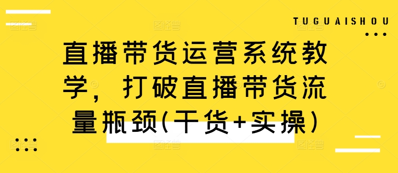 直播带货运营系统教学，打破直播带货流量瓶颈(干货+实操)-泡泡网赚
