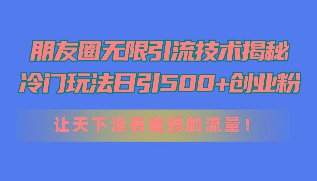 朋友圈无限引流技术揭秘，一个冷门玩法日引500+创业粉，让天下没有难搞…-泡泡网赚