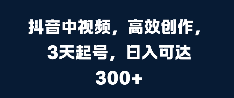 抖音中视频，高效创作，3天起号，日入可达3张【揭秘】-泡泡网赚
