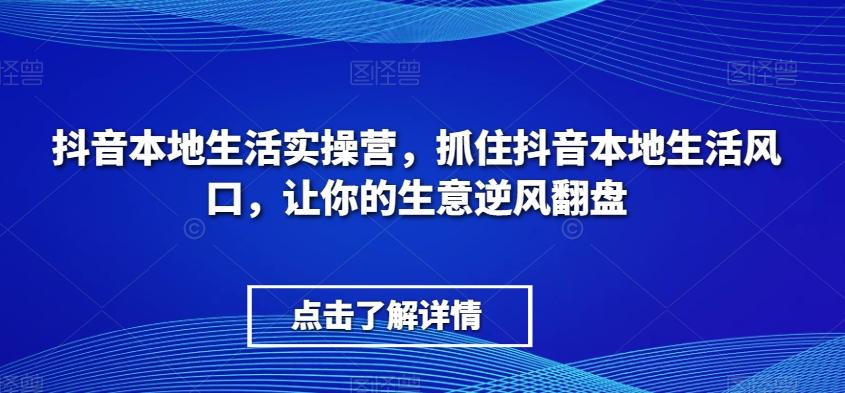 抖音本地生活实操营，​抓住抖音本地生活风口，让你的生意逆风翻盘-泡泡网赚