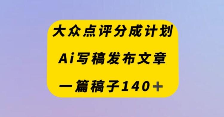 大众点评创作者分成计划，AI写稿发布文章，一篇文章收益140＋-泡泡网赚