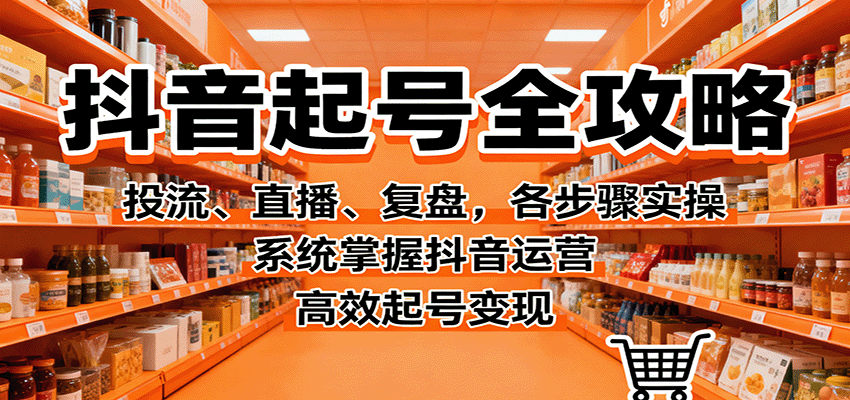 抖音起号全攻略，投流、直播、复盘，各步骤实操，系统掌握抖音运营，高效起号变现-泡泡网赚