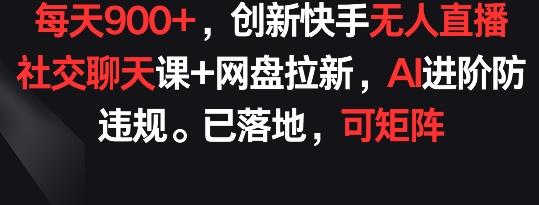 每天900+，创新快手无人直播社交聊天课+网盘拉新，AI进阶防违规 已落地 可矩阵【揭秘】-泡泡网赚