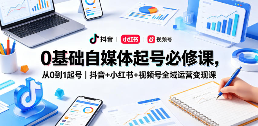 0基础自媒体起号必修课，从0到1起号｜抖音+小红书+视频号全域运营变现课-泡泡网赚