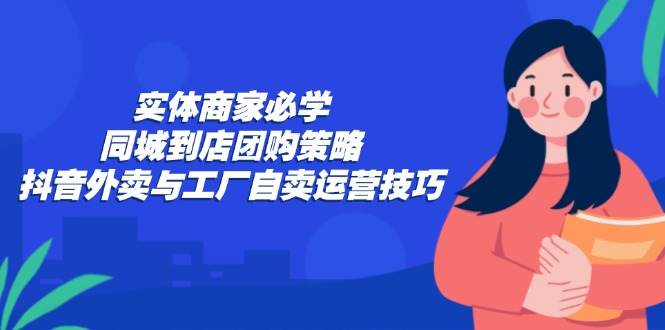 实体商家必学：同城到店团购策略：抖音外卖与工厂自卖运营技巧-泡泡网赚