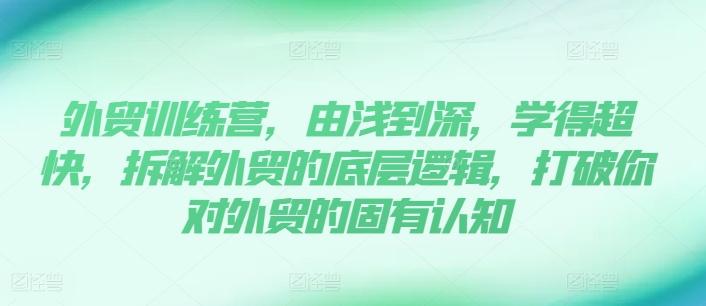 外贸训练营，由浅到深，学得超快，拆解外贸的底层逻辑，打破你对外贸的固有认知-泡泡网赚