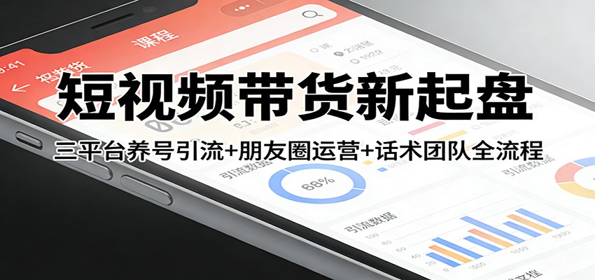 短视频带货新起盘：三平台养号引流+朋友圈运营+话术团队全流程-泡泡网赚