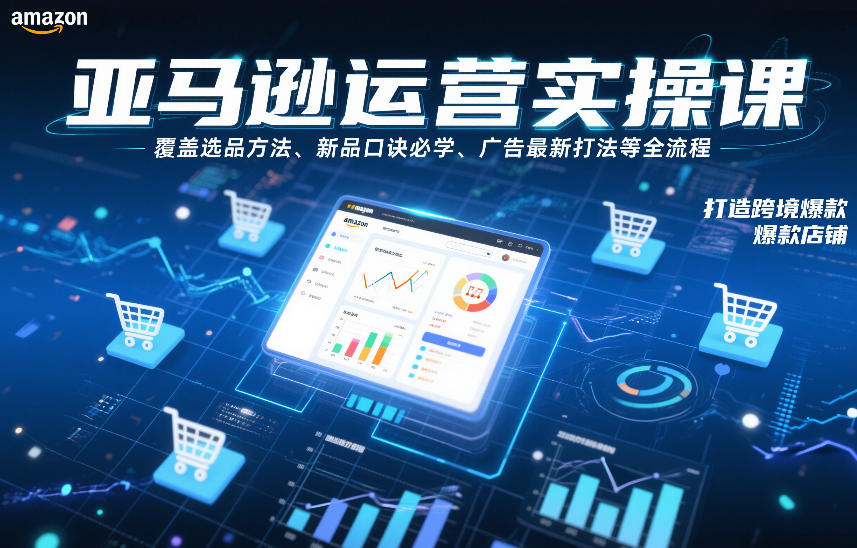 亚马逊运营实操课，覆盖选品方法、新品口诀必学、广告最新打法等全流程，打造跨境爆款店铺(更新4月)-泡泡网赚