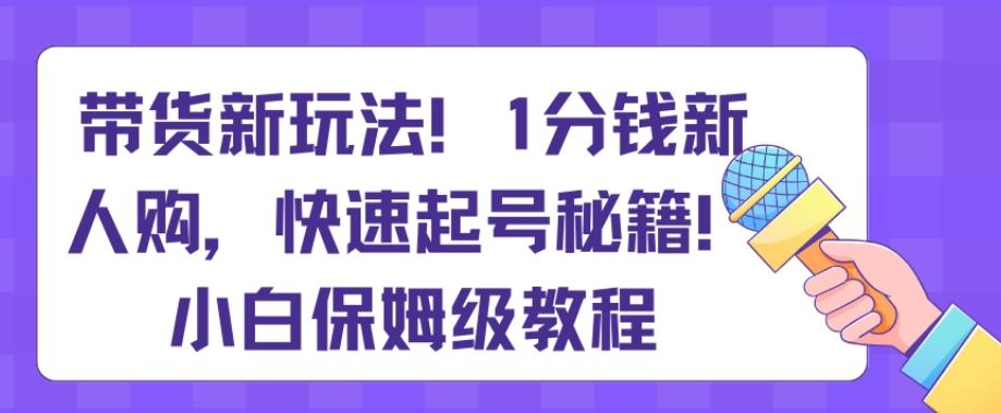 带货新玩法，1分钱新人购，快速起号秘籍，小白保姆级教程【揭秘】-泡泡网赚
