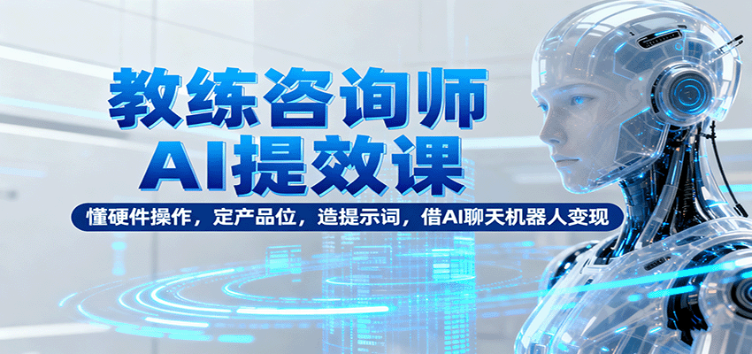 教练咨询师AI提效课：懂硬件操作，定产品位，造提示词，借AI聊天机器人变现-泡泡网赚
