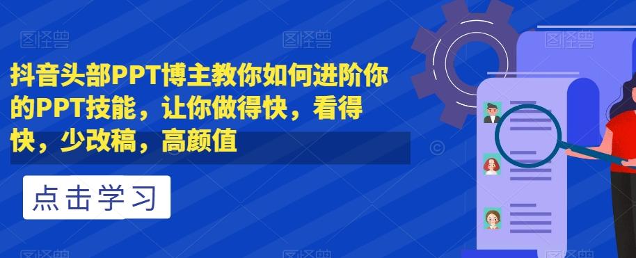 抖音头部PPT博主教你如何进阶你的PPT技能，让你做得快，看得快，少改稿，高颜值-泡泡网赚