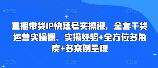 直播带货IP快速号实操课，全套干货运营实操课，实操经验+全方位多角度+多案例呈现-泡泡网赚