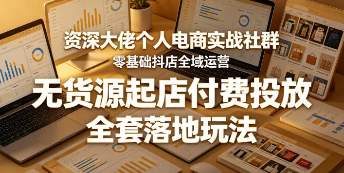 资深大佬个人电商实战社群，零基础抖店全域运营，无货源起店付费投放，全套落地玩法-泡泡网赚