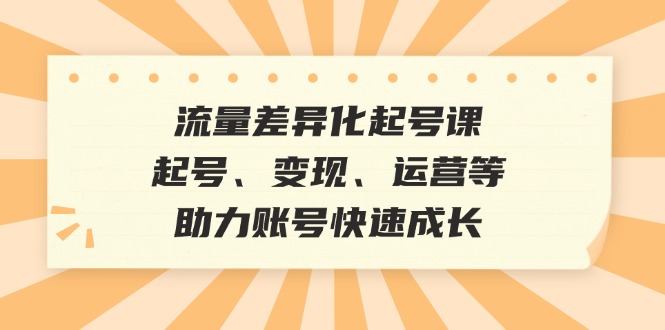 流量差异化起号课：起号、变现、运营等，助力账号快速成长-泡泡网赚