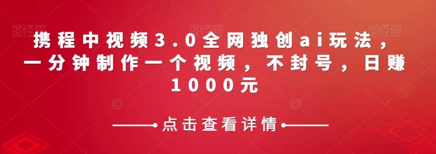 携程中视频3.0全网独创ai玩法，一分钟制作一个视频，不封号，日赚1000元【揭秘】-泡泡网赚