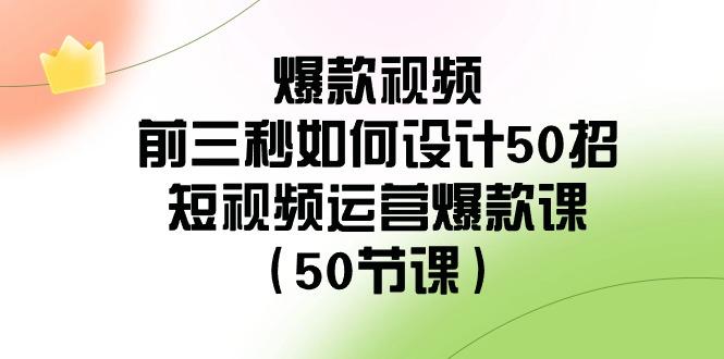 爆款视频前三秒如何设计50招：短视频运营爆款课(50节课)-泡泡网赚