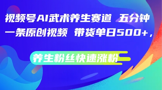 视频号AI武术养生赛道，五分钟一条原创视频，带货单日几张，养生粉丝快速涨粉【揭秘】-泡泡网赚