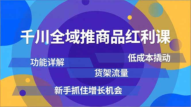 千川全域推商品红利课，功能详解、低成本撬动、货架流量，新手抓住增长机会-泡泡网赚