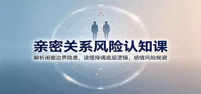 亲密关系风险认知课：解析闺蜜边界隐患，读懂择偶底层逻辑，感情风险规避-泡泡网赚