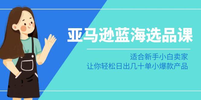 亚马逊-蓝海选品课：适合新手小白卖家，让你轻松日出几十单小爆款产品-泡泡网赚