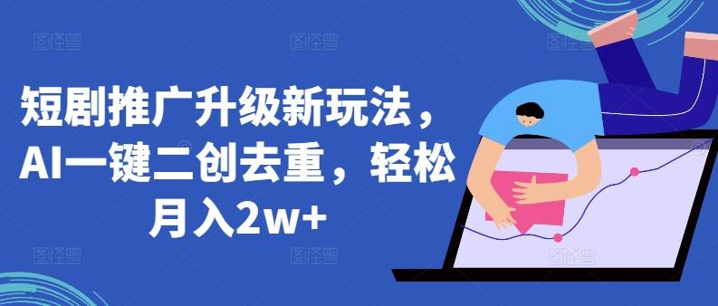 短剧推广升级新玩法，AI一键二创去重，轻松月入2w+【揭秘】-泡泡网赚