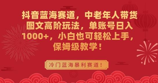 抖音蓝海赛道，中老年人带货图文高阶玩法，单账号日入1000+，小白也可轻松上手，保姆级教学【揭秘】-泡泡网赚