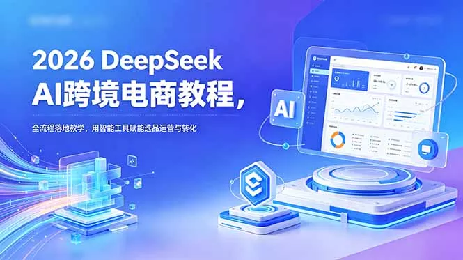 2026 DeepSeek AI跨境电商教程，全流程落地教学，用智能工具赋能选品运营与转化-泡泡网赚