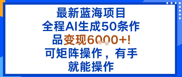 最新蓝海项目：全程AI生成50条作品变现6k+，可矩阵操作，有手就能操作-泡泡网赚