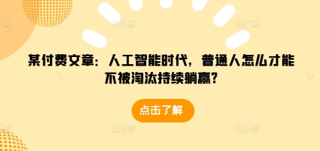 某付费文章：人工智能时代，普通人怎么才能不被淘汰持续躺赢?-泡泡网赚