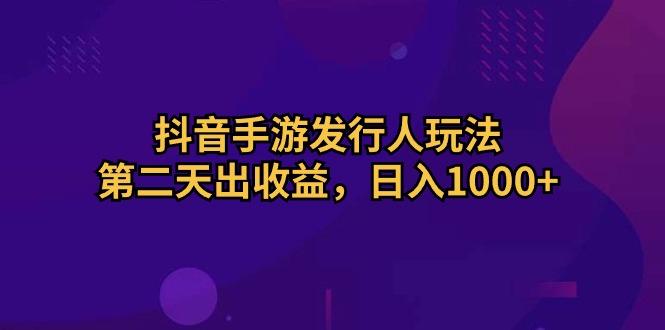抖音手游发行人玩法，第二天出收益，日入1000+-泡泡网赚
